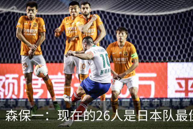 森保一：现在的26人是日本队最佳阵 接下来每场比赛都要全力取胜