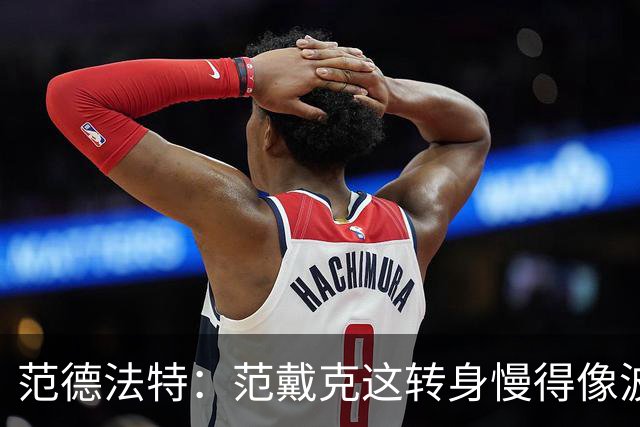 范德法特：范戴克这转身慢得像波音747，这可不是什么好事